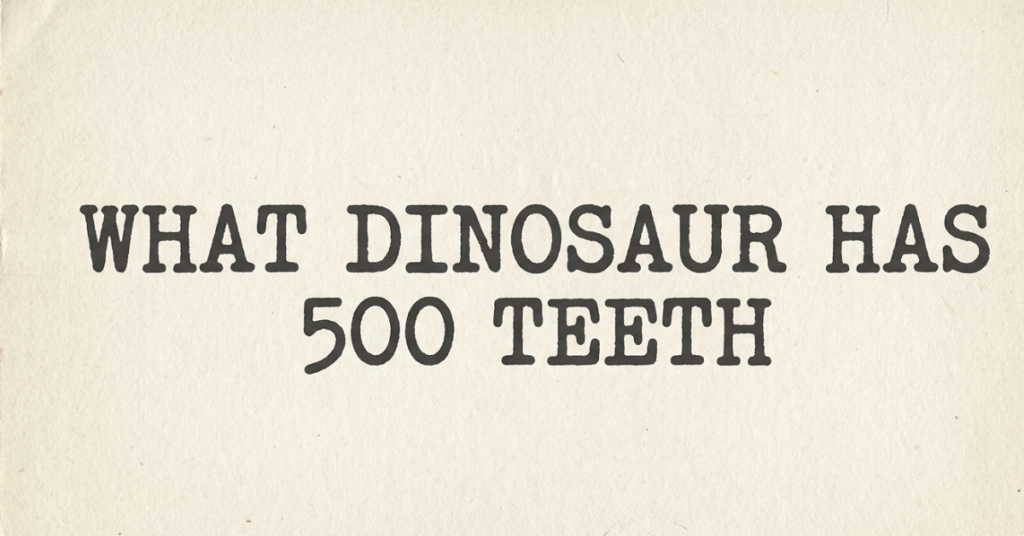 What Dinosaur Has 500 Teeth? The Real Answer Explained